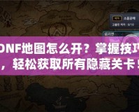 DNF地圖怎么開(kāi)？掌握技巧，輕松獲取所有隱藏關(guān)卡！