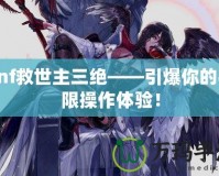 dnf救世主三絕——引爆你的極限操作體驗(yàn)！