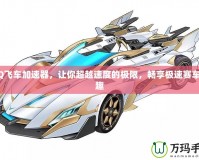 QQ飛車加速器，讓你超越速度的極限，暢享極速賽車樂趣