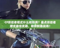CF終結(jié)者模式什么槍好用？盤點(diǎn)終結(jié)者模式最佳武器，助你制霸戰(zhàn)場(chǎng)！