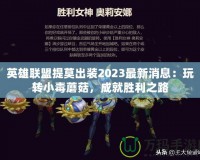英雄聯(lián)盟提莫出裝2023最新消息：玩轉(zhuǎn)小毒蘑菇，成就勝利之路