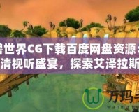 魔獸世界CG下載百度網(wǎng)盤資源：暢享高清視聽(tīng)盛宴，探索艾澤拉斯的魅力