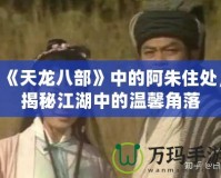 《天龍八部》中的阿朱住處，揭秘江湖中的溫馨角落