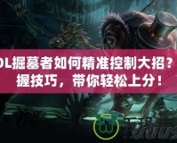 LOL掘墓者如何精準控制大招？掌握技巧，帶你輕松上分！