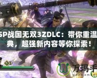 PSP戰(zhàn)國無雙3ZDLC：帶你重溫經(jīng)典，超強新內(nèi)容等你探索！