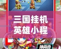三國掛機英雄小程序破解版——輕松暢玩，開啟你的三國英雄之路