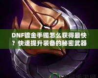 DNF鍍金手鐲怎么獲得最快？快速提升裝備的秘密武器！