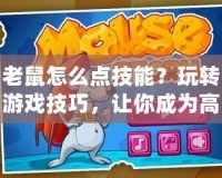 老鼠怎么點(diǎn)技能？玩轉(zhuǎn)游戲技巧，讓你成為高手