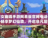 倩女幽魂手游網(wǎng)易版官網(wǎng)電話——暢享夢幻仙境，開啟非凡冒險
