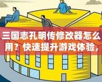三國(guó)志孔明傳修改器怎么用？快速提升游戲體驗(yàn)，輕松掌控戰(zhàn)局