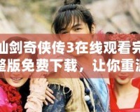 仙劍奇?zhèn)b傳3在線觀看完整版免費下載，讓你重溫經(jīng)典，暢享仙俠之夢
