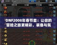 DNF2008年春節(jié)套：讓你的冒險(xiǎn)之旅更精彩，裝備與氛圍完美融合！