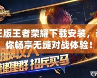 正版王者榮耀下載安裝，讓你暢享無縫對戰(zhàn)體驗！