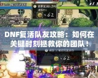 DNF復活隊友攻略：如何在關(guān)鍵時刻拯救你的團隊！