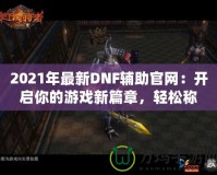 2021年最新DNF輔助官網(wǎng)：開啟你的游戲新篇章，輕松稱霸地下城！