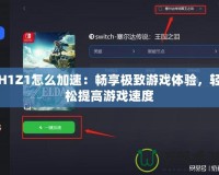 H1Z1怎么加速：暢享極致游戲體驗，輕松提高游戲速度