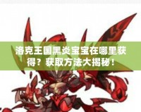 洛克王國黑炎寶寶在哪里獲得？獲取方法大揭秘！