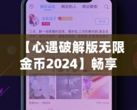 【心遇破解版無(wú)限金幣2024】暢享極致游戲體驗(yàn)，輕松解鎖所有功能！