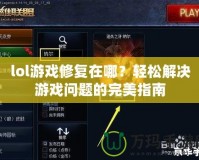 lol游戲修復(fù)在哪？輕松解決游戲問題的完美指南