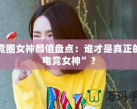 電競?cè)ε耦佒当P點(diǎn)：誰才是真正的“電競女神”？