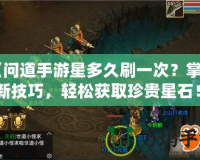 《問(wèn)道手游星多久刷一次？掌握刷新技巧，輕松獲取珍貴星石！》