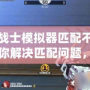 王牌戰(zhàn)士模擬器匹配不到人？教你解決匹配問題，暢享游戲樂趣！