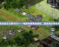 紅警全能王比賽2021——電競傳奇再度崛起，激戰(zhàn)風(fēng)云等你來戰(zhàn)