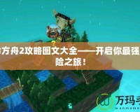 生命方舟2攻略圖文大全——開啟你最強的冒險之旅！
