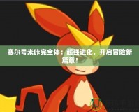 賽爾號(hào)米咔完全體：超強(qiáng)進(jìn)化，開啟冒險(xiǎn)新篇章！