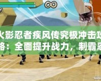 火影忍者疾風(fēng)傳究極沖擊攻略：全面提升戰(zhàn)力，制霸忍界！