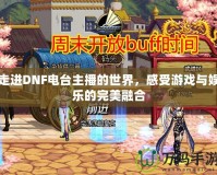 走進(jìn)DNF電臺(tái)主播的世界，感受游戲與娛樂的完美融合