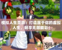 模擬人生頁(yè)游：打造屬于你的虛擬人生，暢享無限精彩！