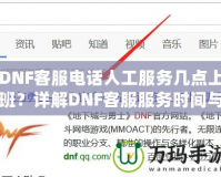 DNF客服電話人工服務(wù)幾點(diǎn)上班？詳解DNF客服服務(wù)時(shí)間與常見問題解答