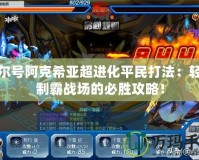 賽爾號(hào)阿克希亞超進(jìn)化平民打法：輕松制霸戰(zhàn)場(chǎng)的必勝攻略！