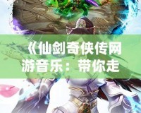 《仙劍奇?zhèn)b傳網(wǎng)游音樂：帶你走進夢幻般的江湖》