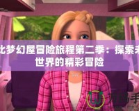 芭比夢幻屋冒險(xiǎn)旅程第二季：探索未知世界的精彩冒險(xiǎn)