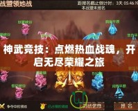 神武競技：點(diǎn)燃熱血戰(zhàn)魂，開啟無盡榮耀之旅
