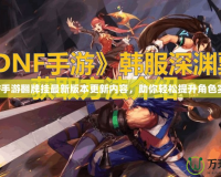 DNF手游翻牌掛最新版本更新內(nèi)容，助你輕松提升角色實力！