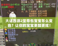 大話西游2至尊包寶寶怎么變色？讓你的寶寶更酷更炫！