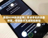 蘑菇ROM助手官網(wǎng)：安卓手機(jī)的必備神器，帶你暢享無(wú)縫刷機(jī)體驗(yàn)