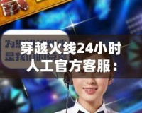 穿越火線24小時(shí)人工官方客服：為您的游戲體驗(yàn)保駕護(hù)航