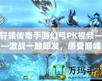 軒轅傳奇手游幻弓PK視頻——激戰(zhàn)一觸即發(fā)，感受巔峰對決！