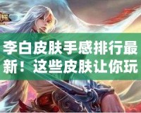李白皮膚手感排行最新！這些皮膚讓你玩得更爽，快來了解一下！