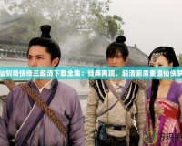 仙劍奇?zhèn)b傳三超清下載全集：經(jīng)典再現(xiàn)，超清畫質(zhì)重溫仙俠夢