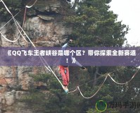 《QQ飛車王者峽谷是哪個區(qū)？帶你探索全新賽道！》