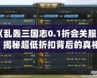 《亂轟三國志0.1折會關服嗎？揭秘超低折扣背后的真相！》