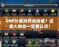 DNF分解師升級(jí)找誰(shuí)？這些人物你一定要認(rèn)識(shí)！