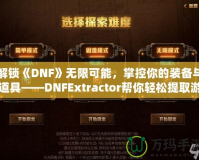 解鎖《DNF》無限可能，掌控你的裝備與道具——DNFExtractor幫你輕松提取游戲數(shù)據(jù)