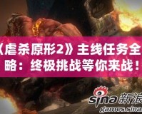 《虐殺原形2》主線任務(wù)全攻略：終極挑戰(zhàn)等你來戰(zhàn)！