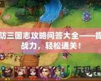 塔防三國志攻略問答大全——提升戰(zhàn)力，輕松通關(guān)！